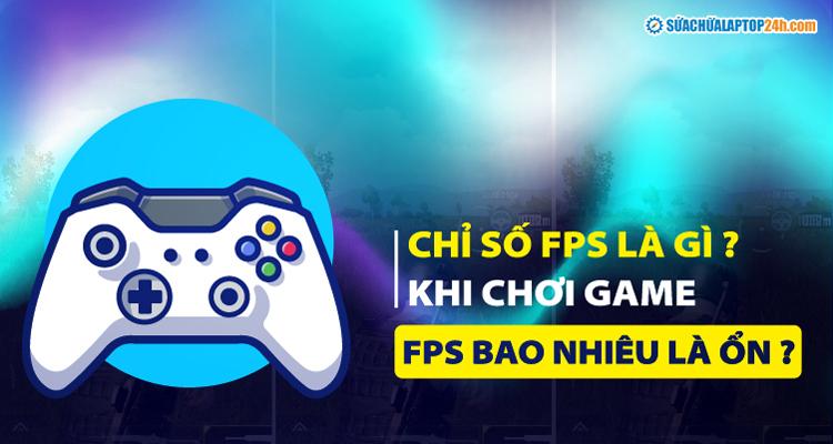 Chỉ số FPS là gì? Chơi game FPS bao nhiêu là ổn?