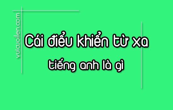 Cái điều khiển từ xa tiếng anh là gì