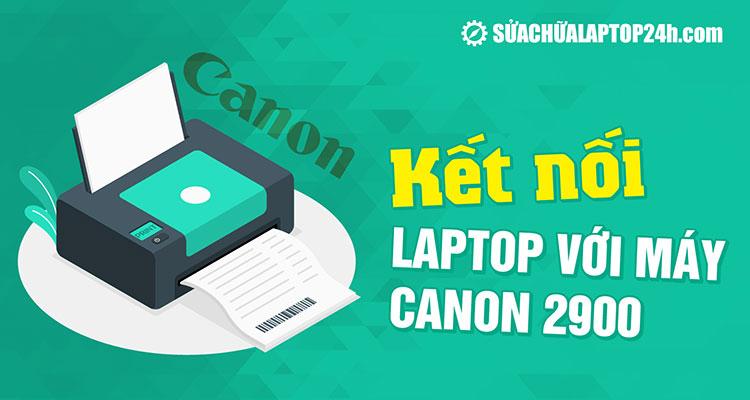 Hướng dẫn kết nối laptop với máy in canon 2900