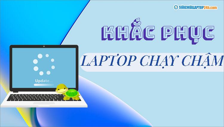 Hướng dẫn khắc phục tình trạng laptop chạy chậm