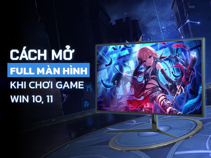 cach mo full man hinh khi choi game win 10 11