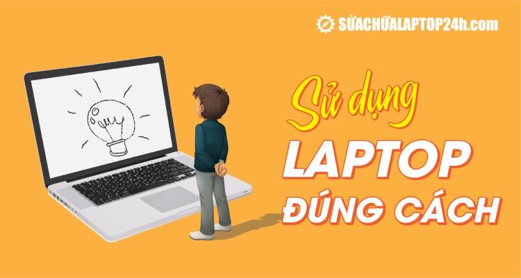 Hướng dẫn 7 mẹo sử dụng laptop đúng cách