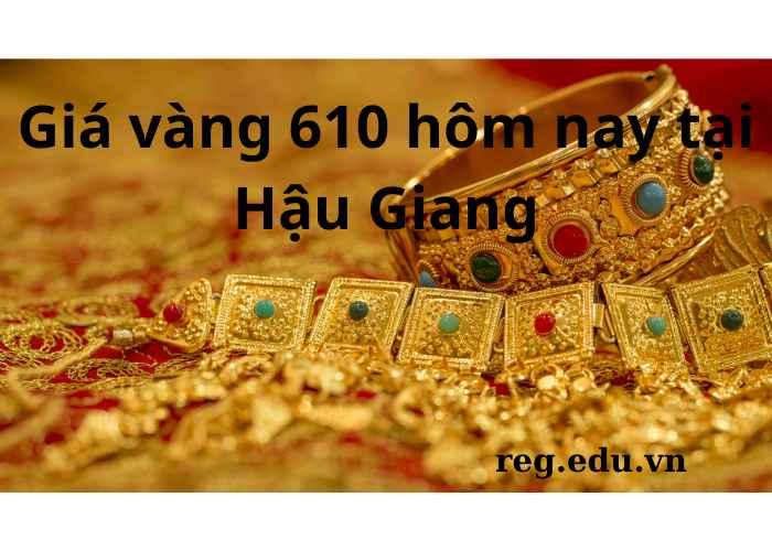 Giá vàng 610 hôm nay tại Hậu Giang